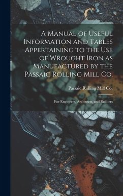 A Manual of Useful Information and Tables Appertaining to the use of Wrought Iron as Manufactured by the Passaic Rolling Mill Co.; for Engineers, Arch - Co, Passaic Rolling Mill