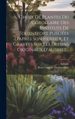 Choix De Plantes Du Corollaire Des Instituts De Tournefort Publiées D'après Son Herbier, Et Gravées Sur Les Dessins Originaux D'aubriet... - Desfontaines, René Louiche; Aubriet