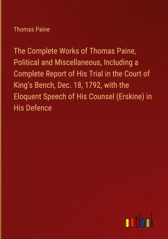 The Complete Works of Thomas Paine, Political and Miscellaneous, Including a Complete Report of His Trial in the Court of King's Bench, Dec. 18, 1792, with the Eloquent Speech of His Counsel (Erskine) in His Defence - Paine, Thomas