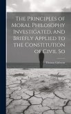 The Principles of Moral Philosophy Investigated, and Briefly Applied to the Constitution of Civil So