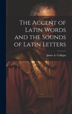 The Accent of Latin Words and the Sounds of Latin Letters - Colligan, James A.