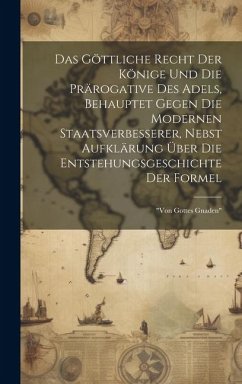 Cover Das Göttliche Recht Der Könige Und Die Prärogative Des Adels, Behauptet Gegen Die Modernen Staatsverbesserer, Nebst Aufklärung Über Die Entstehungsges