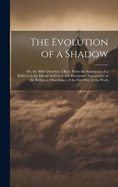 The Evolution of a Shadow: Or, the Bible Doctrine of Rest. From the Standpoint of a Believer in the Divine Authority and Paramount Importance of - Anonymous