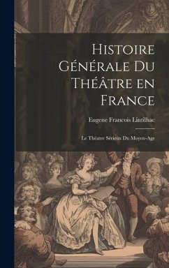 Histoire Générale du Théâtre en France: Le Théatre Sérieux du Moyen-Age - Lintilhac, Eugene Francois