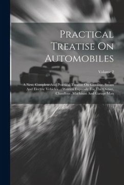 Practical Treatise On Automobiles: A New, Complete And Practical Treatise On Gasoline, Steam And Electric Vehicles ... Written Expressly For The Owner - Anonymous