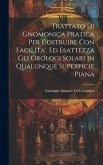 Trattato Di Gnomonica Pratica Per Costruire Con Facilita', Ed Esattezza Gli Orologj Solari in Qualunque Superficie Piana Trattato Di Gnomonica Pratica Per Costruire Con Facilita', Ed Esattezza Gli Orologj Solari in Qualunque Superficie Piana