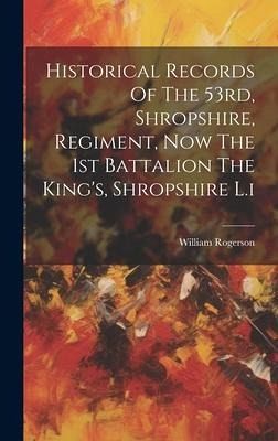 Historical Records Of The 53rd, Shropshire, Regiment, Now The 1st Battalion The King's, Shropshire L.i Historical Records Of The 53rd, Shropshire, Regiment, Now The 1st Battalion The King's, Shropshire L.i