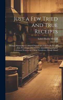 Just a few Tried and True Receipts: Being a Manuscript Cookbook Printed and Sold for the Benefit of the Providence Day Nursery Association and Social - Metcalf, Isabel Harris