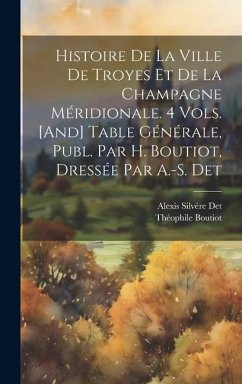 Histoire De La Ville De Troyes Et De La Champagne Méridionale. 4 Vols. [And] Table Générale, Publ. Par H. Boutiot, Dressée Par A.-S. Det - Boutiot, Théophile; Det, Alexis Silvére