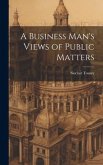 A Business Man's Views of Public Matters