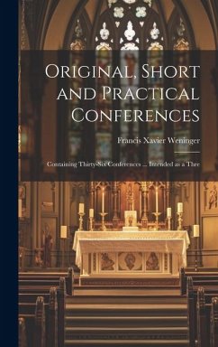 Original, Short and Practical Conferences: Containing Thirty-six Conferences ... Intended as a Thre - Weninger, Francis Xavier