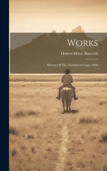 Works: History Of The Northwest Coast. 1886 Works: History Of The Northwest Coast. 1886
