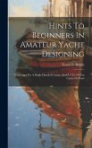 Hints To Beginners In Amateur Yacht Designing: With Lines For A Single Handed Cruiser, And A 5 To 10 Ton Cutter Or Yawl