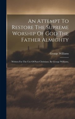 Cover An Attempt To Restore The Supreme Worship Of God The Father Almighty: Written For The Use Of Poor Christians. By George Williams,