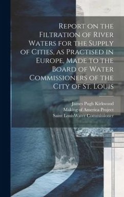 Report on the Filtration of River Waters for the Supply of Cities, as Practised in Europe, Made to the Board of Water Commissioners of the City of St. - Kirkwood, James Pugh; Commissioner, Saint Louis Water