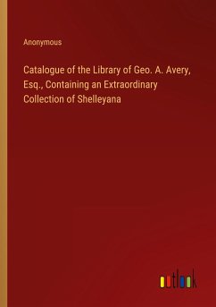 Catalogue of the Library of Geo. A. Avery, Esq., Containing an Extraordinary Collection of Shelleyana