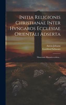Initia Religionis Christianae Inter Hvngaros Ecclesiae Orientali Adserta: Dissertatio Historico-critica...