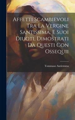 Cover Affetti Scambievoli Tra La Vergine Santissima, E Suoi Diuoti, Dimostrati Da Questi Con Ossequii