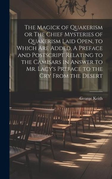 The Magick of Quakerism or The Chief Mysteries of Quakerism Laid Open, to Which Are Added, A Preface and Postscript Relating to the Camisars in Answer The Magick of Quakerism or The Chief Mysteries of Quakerism Laid Open, to Which Are Added, A Preface and Postscript Relating to the Camisars in Answer
