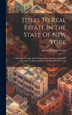 Titles To Real Estate In The State Of New York: A Digested Treatise And Compendium Of Law, Applicable To Titles To Real Estate In The State Of New Yor - Gerard, James Watson