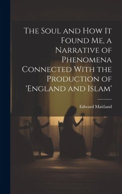 The Soul and How It Found Me, a Narrative of Phenomena Connected With the Production of 'england and Islam' - Maitland, Edward