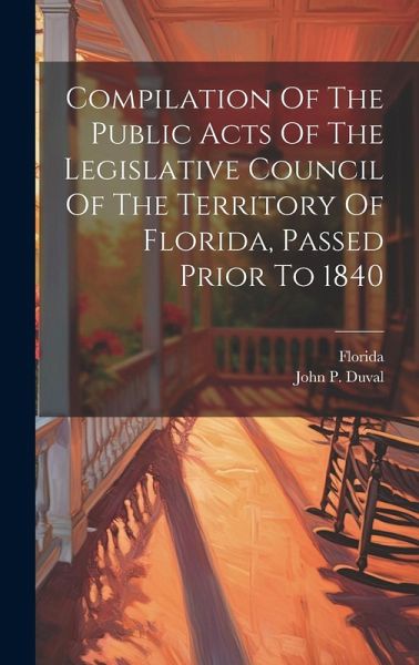 Compilation Of The Public Acts Of The Legislative Council Of The Territory Of Florida, Passed Prior To 1840 Compilation Of The Public Acts Of The Legislative Council Of The Territory Of Florida, Passed Prior To 1840
