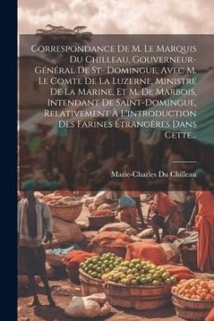 Correspondance De M. Le Marquis Du Chilleau, Gouverneur-général De St- Domingue, Avec M. Le Comte De La Luzerne, Ministre De La Marine, Et M. De Marbo - Chilleau, Marie-Charles Du