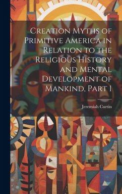 Creation Myths of Primitive America in Relation to the Religious History and Mental Development of Mankind, Part 1 - Curtin, Jeremiah