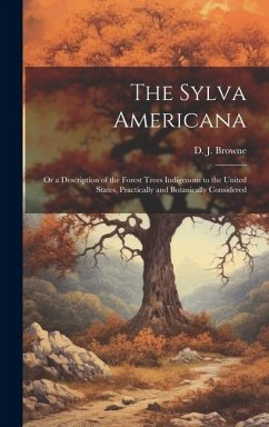 The Sylva Americana; or a Description of the Forest Trees Indigenous to the United States, Practically and Botanically Considered - Browne, D. J. B.