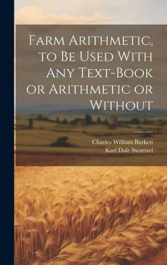 Farm Arithmetic, to be Used With any Text-book or Arithmetic or Without - Burkett, Charles William; Swartzel, Karl Dale