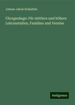 Chorgesänge: Für mittlere und höhere Lehranstalten, Familien und Vereine - Schäublin, Johann Jakob