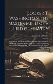 Booker T. Washington, the Master Mind of a Child of Slavery; An Appealing Life Story Rivaling in its Picturesque Simplicity and Power Those Recounted