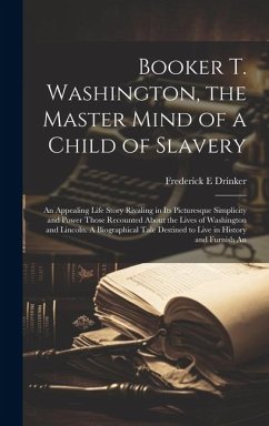 Booker T. Washington, the Master Mind of a Child of Slavery; An Appealing Life Story Rivaling in its Picturesque Simplicity and Power Those Recounted About the Lives of Washington and Lincoln. A Biographical Tale Destined to Live in History and Furnish An - Drinker, Frederick E