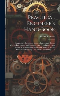 Practical Engineer's Hand-book; Comprising a Treatise on Modern Engines and Boilers, Marine, Locomotive, and Stationary; and Containing a Large Collec - Hutton, Walter S.