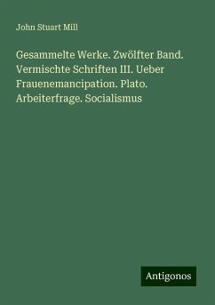 Gesammelte Werke. Zwölfter Band. Vermischte Schriften III. Ueber Frauenemancipation. Plato. Arbeiterfrage. Socialismus - Mill, John Stuart