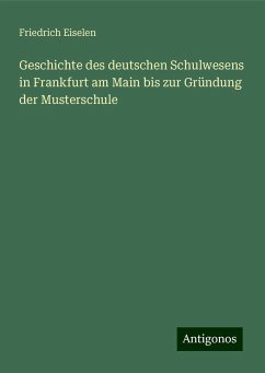 Geschichte des deutschen Schulwesens in Frankfurt am Main bis zur Gründung der Musterschule - Eiselen, Friedrich