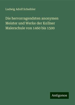 Die hervorragendsten anonymen Meister und Werke der Kolner Malerschule von 1460 bis 1500 - Scheibler, Ludwig Adolf