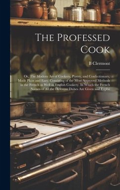 The Professed Cook; or, The Modern art of Cookery, Pastry, and Confectionary, Made Plain and Easy. Consisting of the Most Approved Methods in the Fren - Clermont, B.