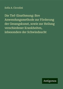 Die Tief-Einathmung: ihre Anwendungsmethode zur Förderung der Gesangskunst, sowie zur Heilung verschiedener Krankheiten, inbesondere der Schwindsucht - Ciccolini, Sofia A.