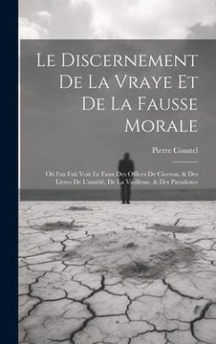 Le discernement de la vraye et de la fausse morale: Où l'on fait voir le faux des offices de Ciceron, & des livres de l'amitié, de la vieillesse, & de - Coustel, Pierre