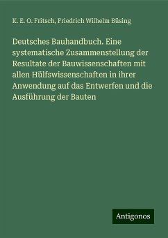 Deutsches Bauhandbuch. Eine systematische Zusammenstellung der Resultate der Bauwissenschaften mit allen Hülfswissenschaften in ihrer Anwendung auf das Entwerfen und die Ausführung der Bauten - Fritsch, K. E. O.; Büsing, Friedrich Wilhelm