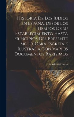 Historia de los judios en España, desde los tiempos de su establecimiento hasta principios del presente siglo, obra escrita e ilustrada con varios doc - Castro, Adolfo De