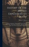 History Of The British Expedition To Egypt: To Which Is Subjoined, A Sketch Of The Present State Of That Country And Its Means Of Defence: Illustrated
