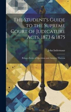 The Student's Guide to the Supreme Court of Judicature Acts, 1873 & 1875; Being a Series of Questions and Answers Thereon - Indermaur, John