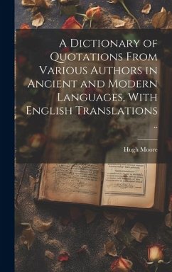 A Dictionary of Quotations From Various Authors in Ancient and Modern Languages, With English Translations .. - Moore, Hugh