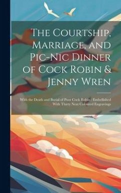 The Courtship, Marriage, and Pic-nic Dinner of Cock Robin & Jenny Wren: With the Death and Burial of Poor Cock Robin: Embellished With Thirty Neat Col - Anonymous