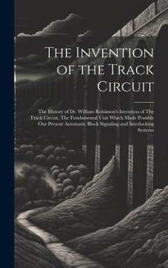 The Invention of the Track Circuit: The History of Dr. William Robinson's Invention of The Track Circuit, The Fundamental Unit Which Made Possible our - Anonymous