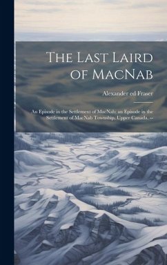 The Last Laird of MacNab; an Episode in the Settlement of MacNab; an Episode in the Settlement of MacNab Township, Upper Canada. -- - Fraser, Alexander