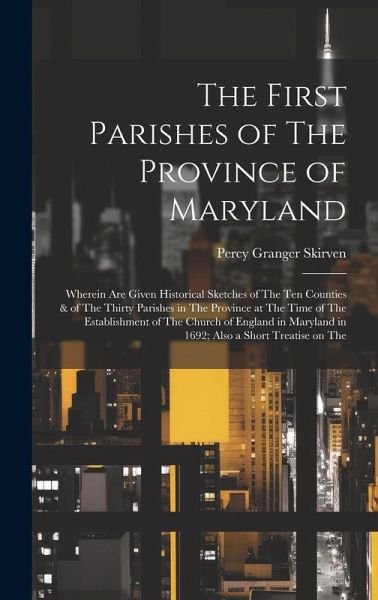 The First Parishes of The Province of Maryland; Wherein are Given Historical Sketches of The ten Counties & of The Thirty Parishes in The Province at The First Parishes of The Province of Maryland; Wherein are Given Historical Sketches of The ten Counties & of The Thirty Parishes in The Province at