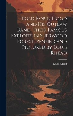 Bold Robin Hood and his Outlaw Band, Their Famous Exploits in Sherwood Forest. Penned and Pictured by Louis Rhead - Rhead, Louis